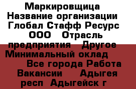 Маркировщица › Название организации ­ Глобал Стафф Ресурс, ООО › Отрасль предприятия ­ Другое › Минимальный оклад ­ 25 000 - Все города Работа » Вакансии   . Адыгея респ.,Адыгейск г.